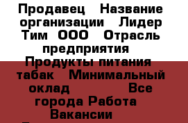 Продавец › Название организации ­ Лидер Тим, ООО › Отрасль предприятия ­ Продукты питания, табак › Минимальный оклад ­ 11 000 - Все города Работа » Вакансии   . Башкортостан респ.,Баймакский р-н